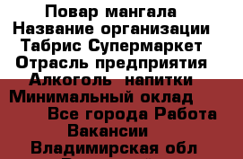 Повар мангала › Название организации ­ Табрис Супермаркет › Отрасль предприятия ­ Алкоголь, напитки › Минимальный оклад ­ 28 000 - Все города Работа » Вакансии   . Владимирская обл.,Радужный г.